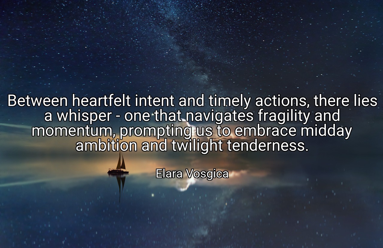 Between heartfelt intent and timely actions, there lies a whisper - one that navigates fragility and momentum, prompting us to embrace midday ambition and twilight tenderness. - Elara Vosgica
