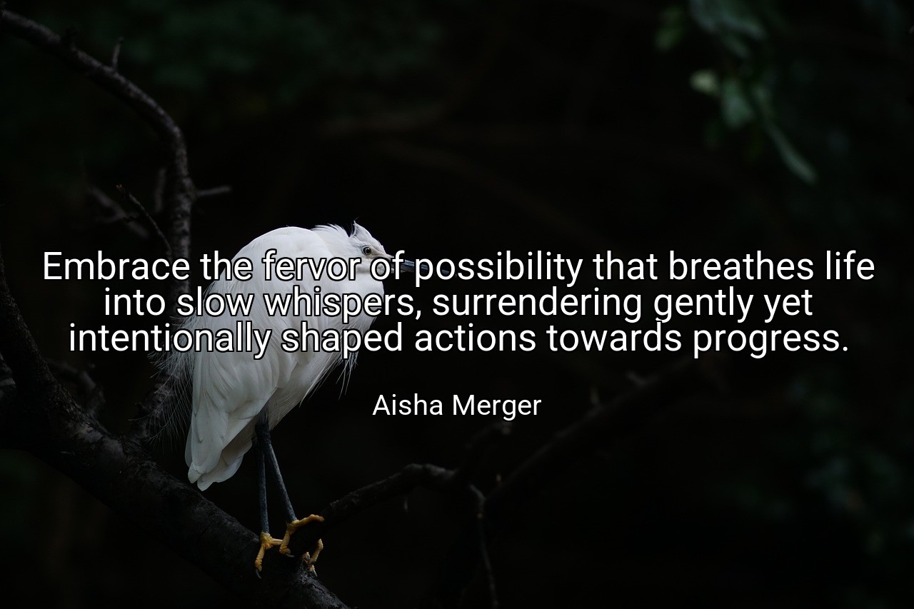 Embrace the fervor of possibility that breathes life into slow whispers, surrendering gently yet intentionally shaped actions towards progress. - Aisha Merger