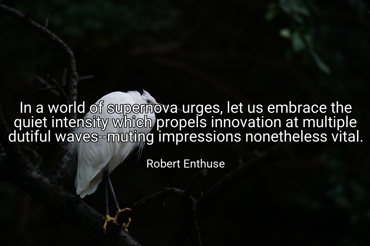 In a world of supernova urges, let us embrace the quiet intensity which propels innovation at multiple dutiful waves--muting impressions nonetheless vital. - Robert Enthuse