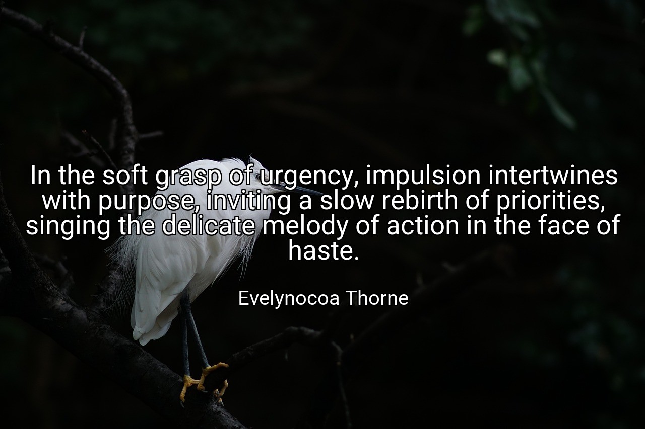 In the soft grasp of urgency, impulsion intertwines with purpose, inviting a slow rebirth of priorities, singing the delicate melody of action in the face of haste. - Evelynocoa Thorne