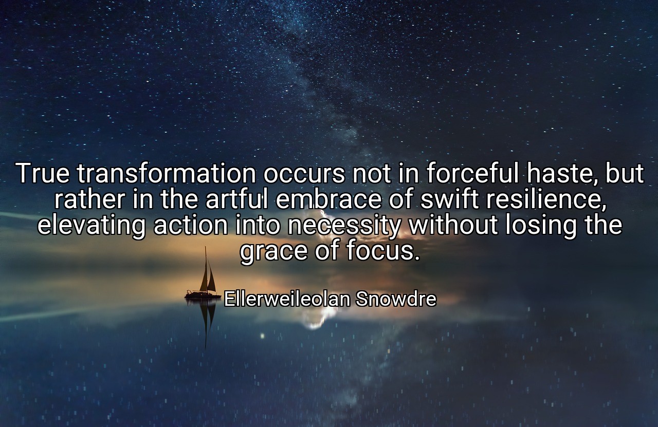 True transformation occurs not in forceful haste, but rather in the artful embrace of swift resilience, elevating action into necessity without losing the grace of focus. - Ellerweileolan Snowdre
