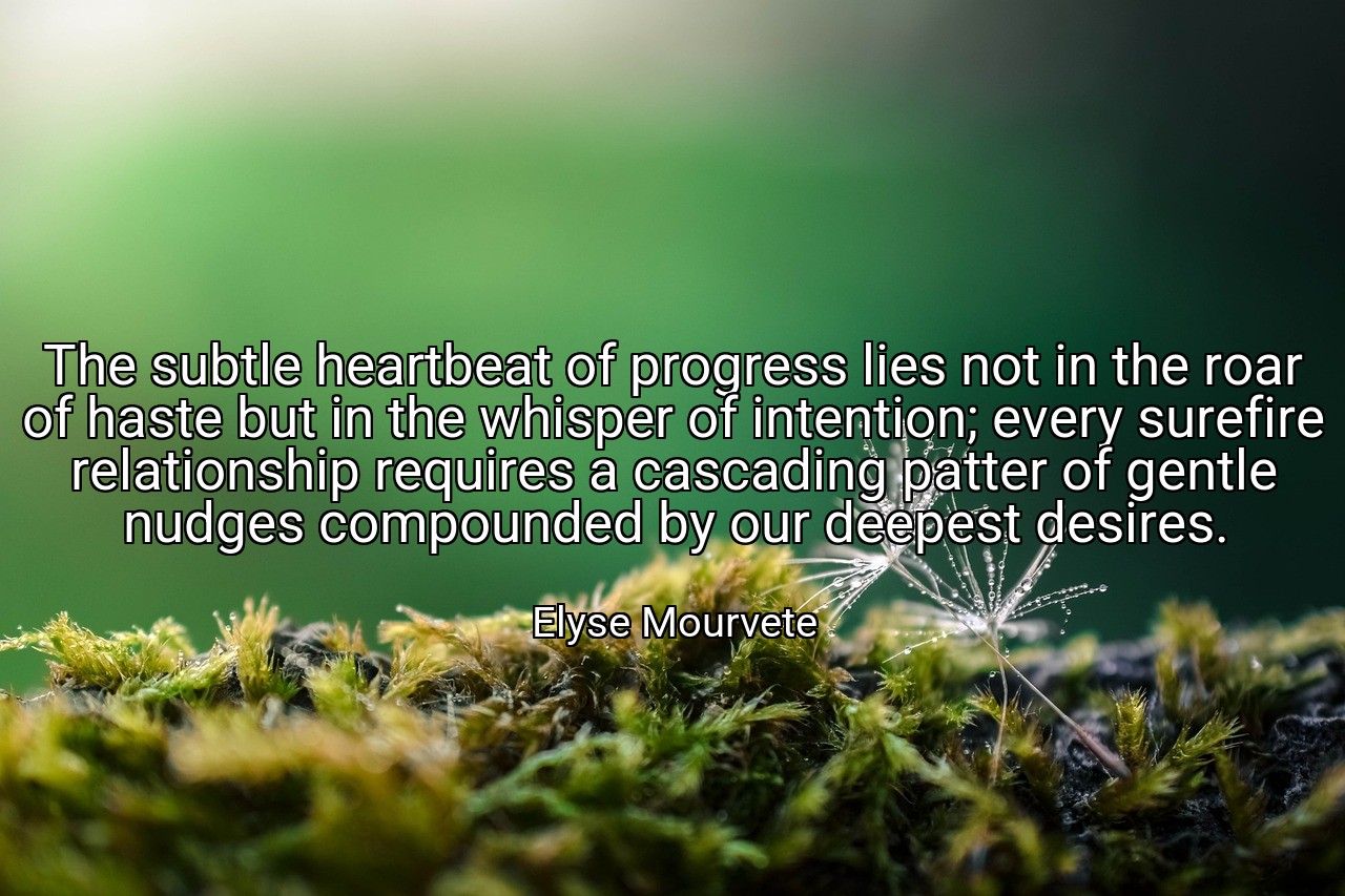 The subtle heartbeat of progress lies not in the roar of haste but in the whisper of intention; every surefire relationship requires a cascading patter of gentle nudges compounded by our deepest desires. - Elyse Mourvete