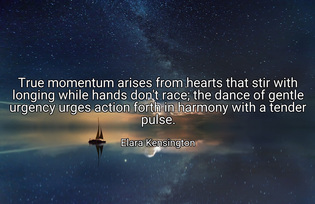 True momentum arises from hearts that stir with longing while hands don't race; the dance of gentle urgency urges action forth in harmony with a tender pulse. - Elara Kensington