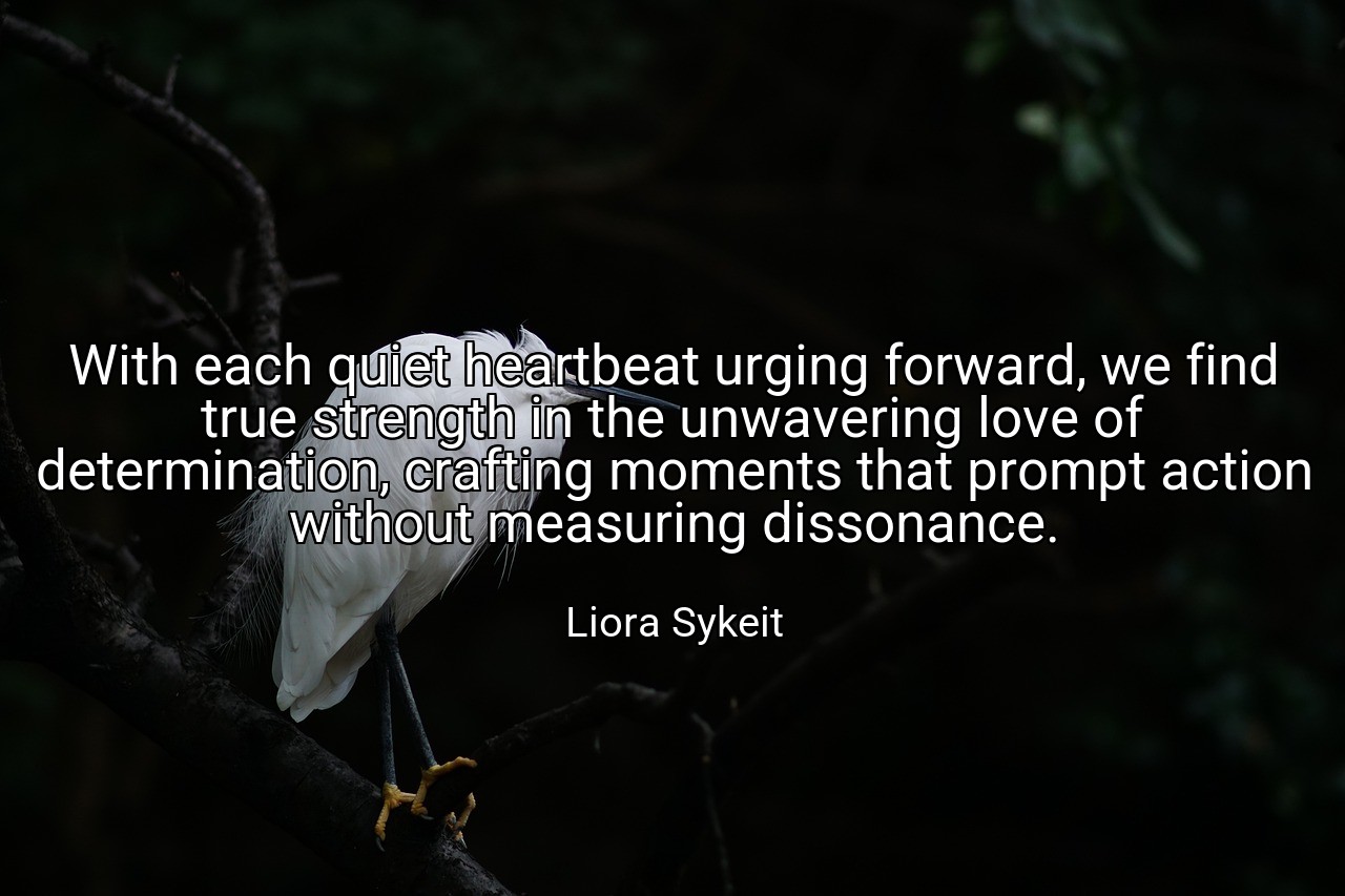 With each quiet heartbeat urging forward, we find true strength in the unwavering love of determination, crafting moments that prompt action without measuring dissonance. - Liora Sykeit