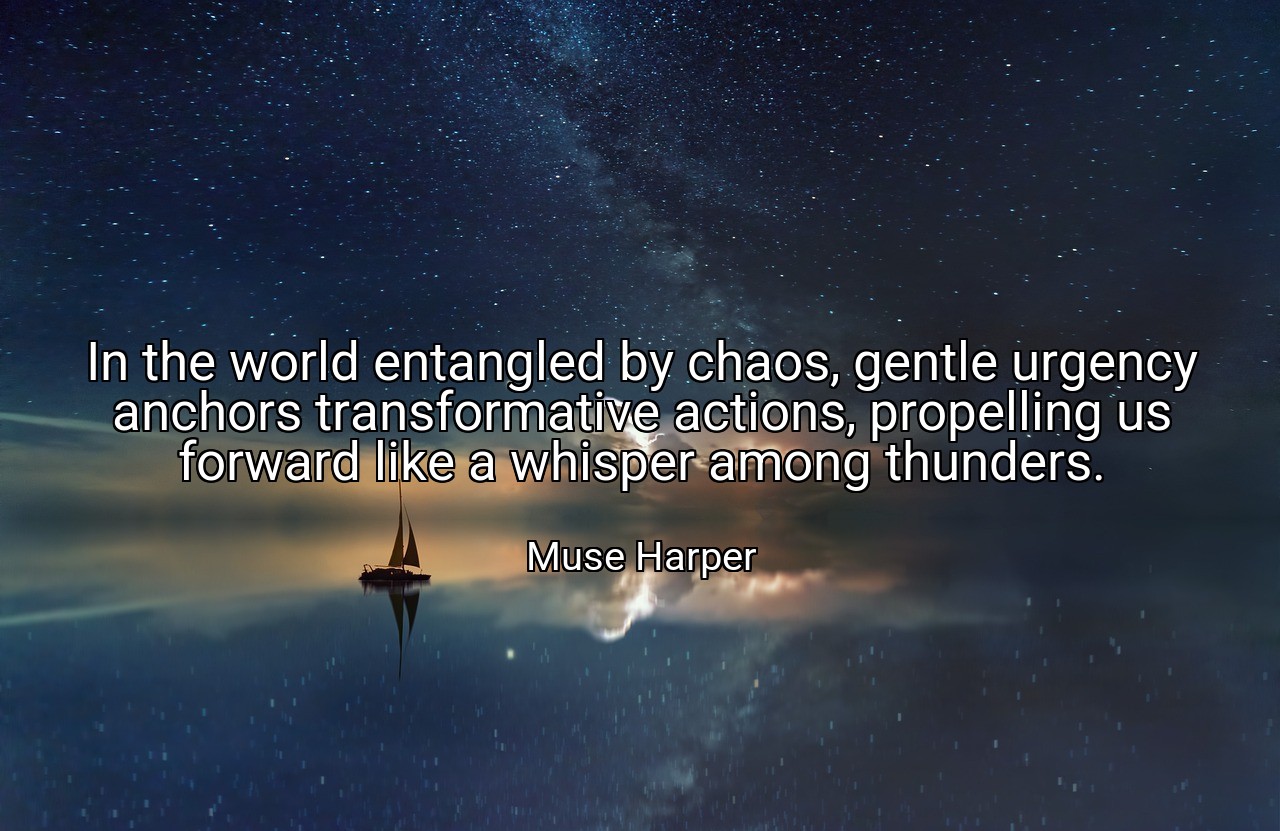 In the world entangled by chaos, gentle urgency anchors transformative actions, propelling us forward like a whisper among thunders. - Muse Harper