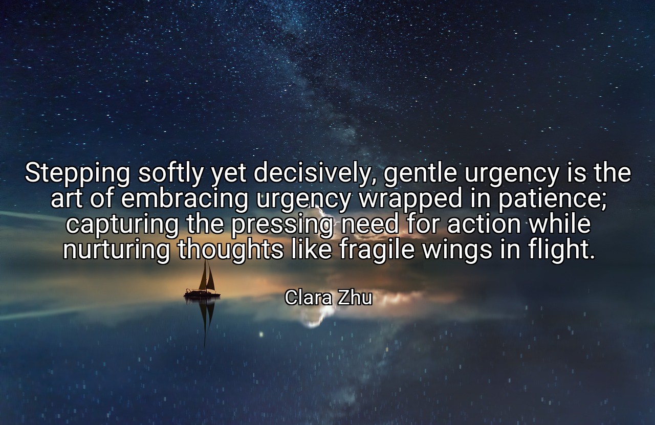 Stepping softly yet decisively, gentle urgency is the art of embracing urgency wrapped in patience; capturing the pressing need for action while nurturing thoughts like fragile wings in flight. - Clara Zhu