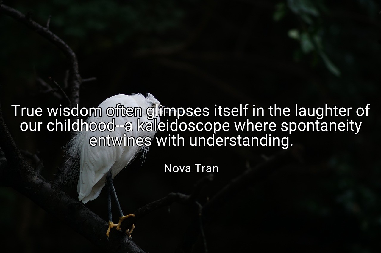 True wisdom often glimpses itself in the laughter of our childhood--a kaleidoscope where spontaneity entwines with understanding. - Nova Tran