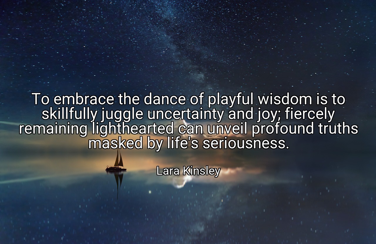 To embrace the dance of playful wisdom is to skillfully juggle uncertainty and joy; fiercely remaining lighthearted can unveil profound truths masked by life's seriousness. - Lara Kinsley