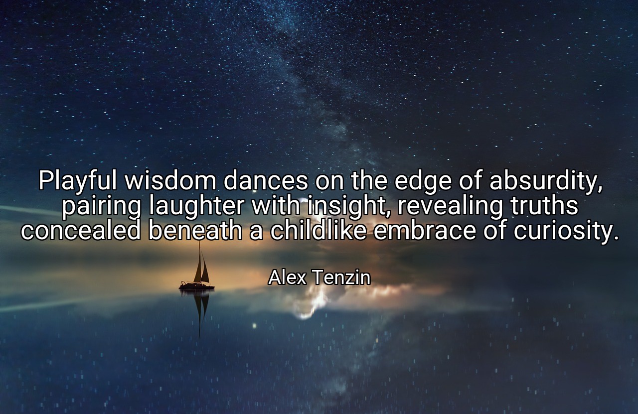 Playful wisdom dances on the edge of absurdity, pairing laughter with insight, revealing truths concealed beneath a childlike embrace of curiosity. - Alex Tenzin
