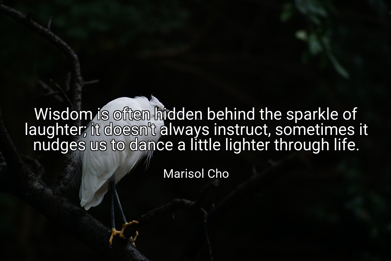 Wisdom is often hidden behind the sparkle of laughter; it doesn't always instruct, sometimes it nudges us to dance a little lighter through life. - Marisol Cho