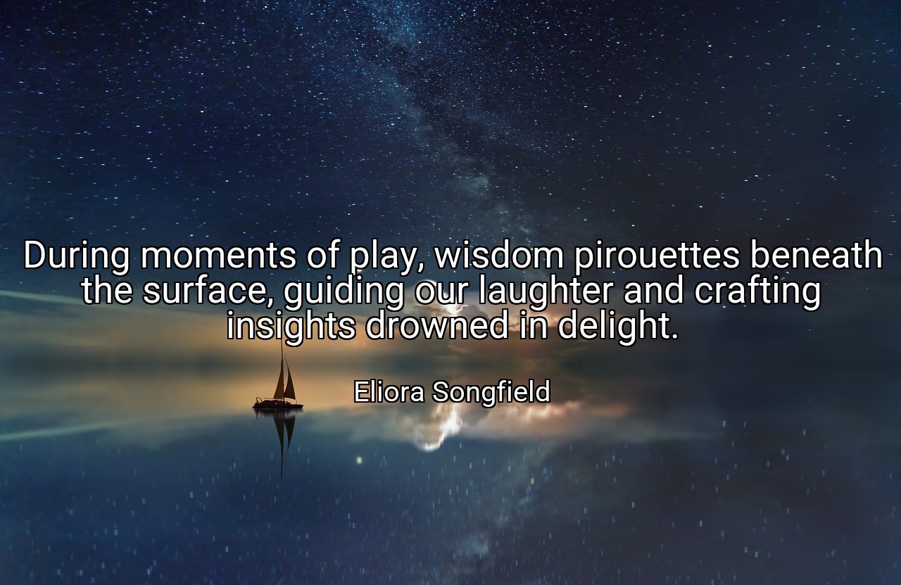 During moments of play, wisdom pirouettes beneath the surface, guiding our laughter and crafting insights drowned in delight. - Eliora Songfield