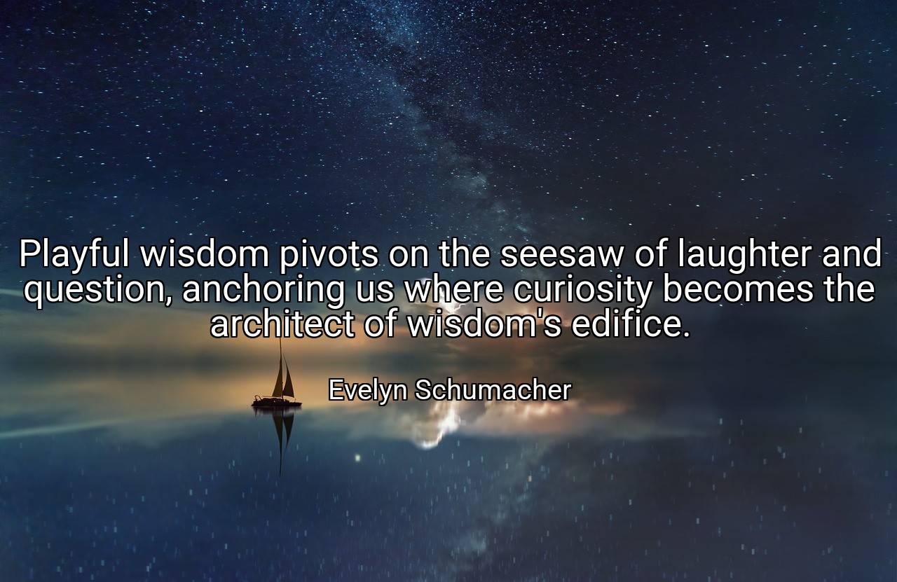 Playful wisdom pivots on the seesaw of laughter and question, anchoring us where curiosity becomes the architect of wisdom's edifice. - Evelyn Schumacher