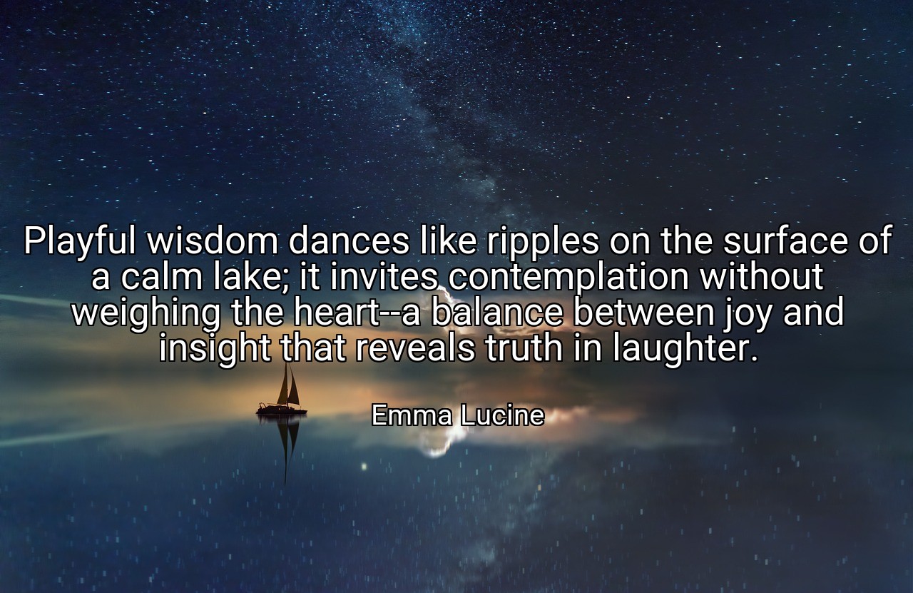 Playful wisdom dances like ripples on the surface of a calm lake; it invites contemplation without weighing the heart--a balance between joy and insight that reveals truth in laughter. - Emma Lucine