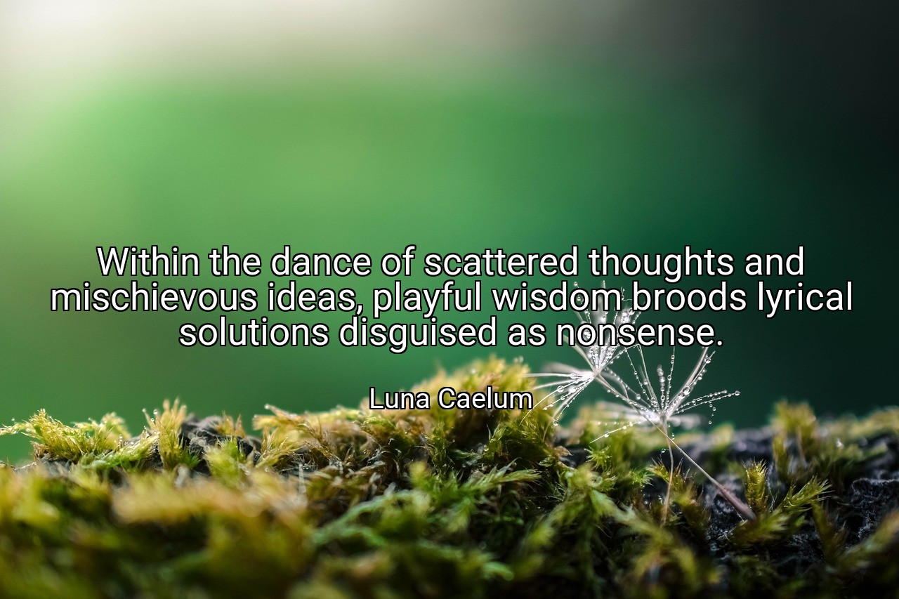 Within the dance of scattered thoughts and mischievous ideas, playful wisdom broods lyrical solutions disguised as nonsense. - Luna Caelum