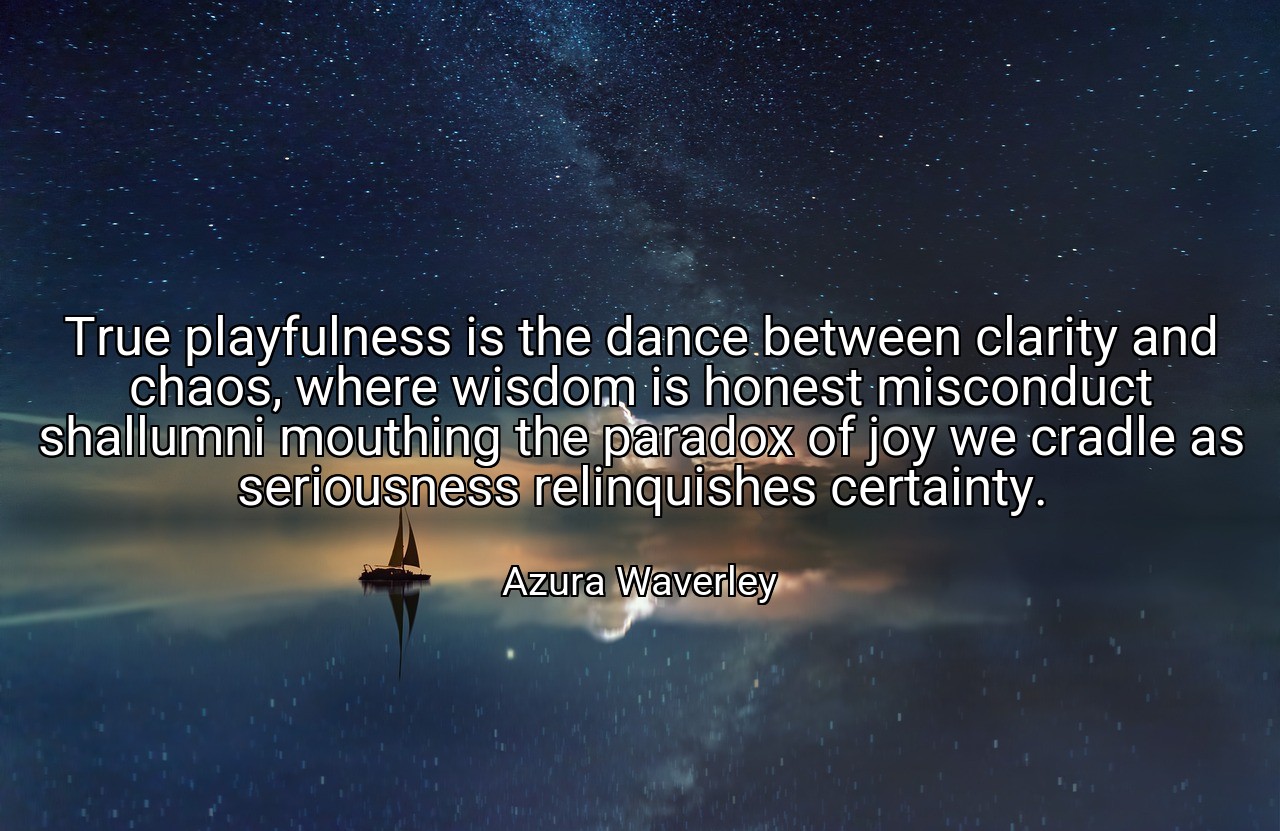 True playfulness is the dance between clarity and chaos, where wisdom is honest misconduct shallumni mouthing the paradox of joy we cradle as seriousness relinquishes certainty. - Azura Waverley