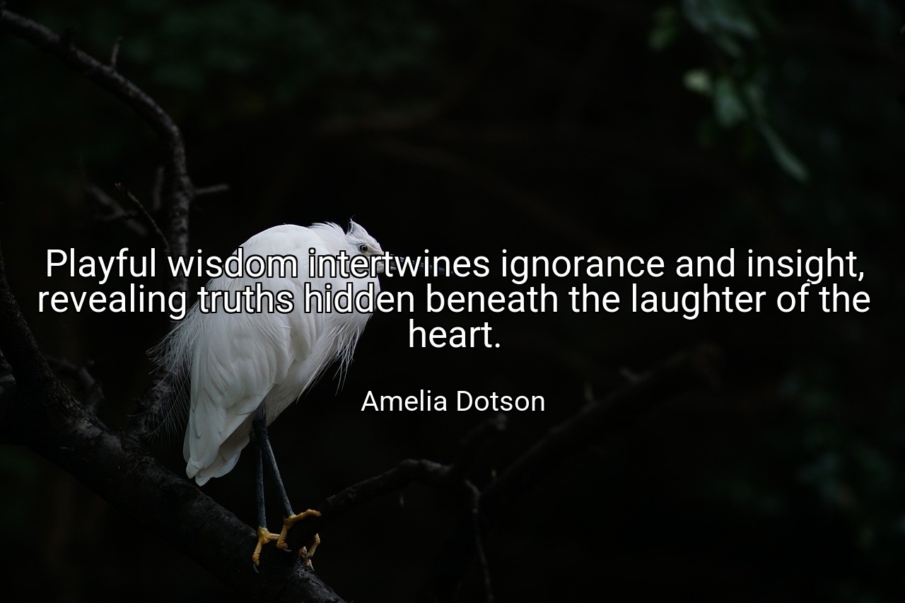 Playful wisdom intertwines ignorance and insight, revealing truths hidden beneath the laughter of the heart. - Amelia Dotson