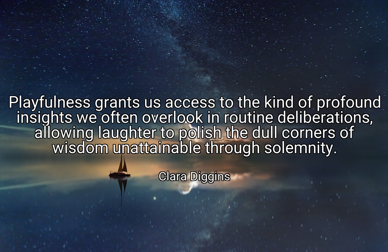 Playfulness grants us access to the kind of profound insights we often overlook in routine deliberations, allowing laughter to polish the dull corners of wisdom unattainable through solemnity. - Clara Diggins