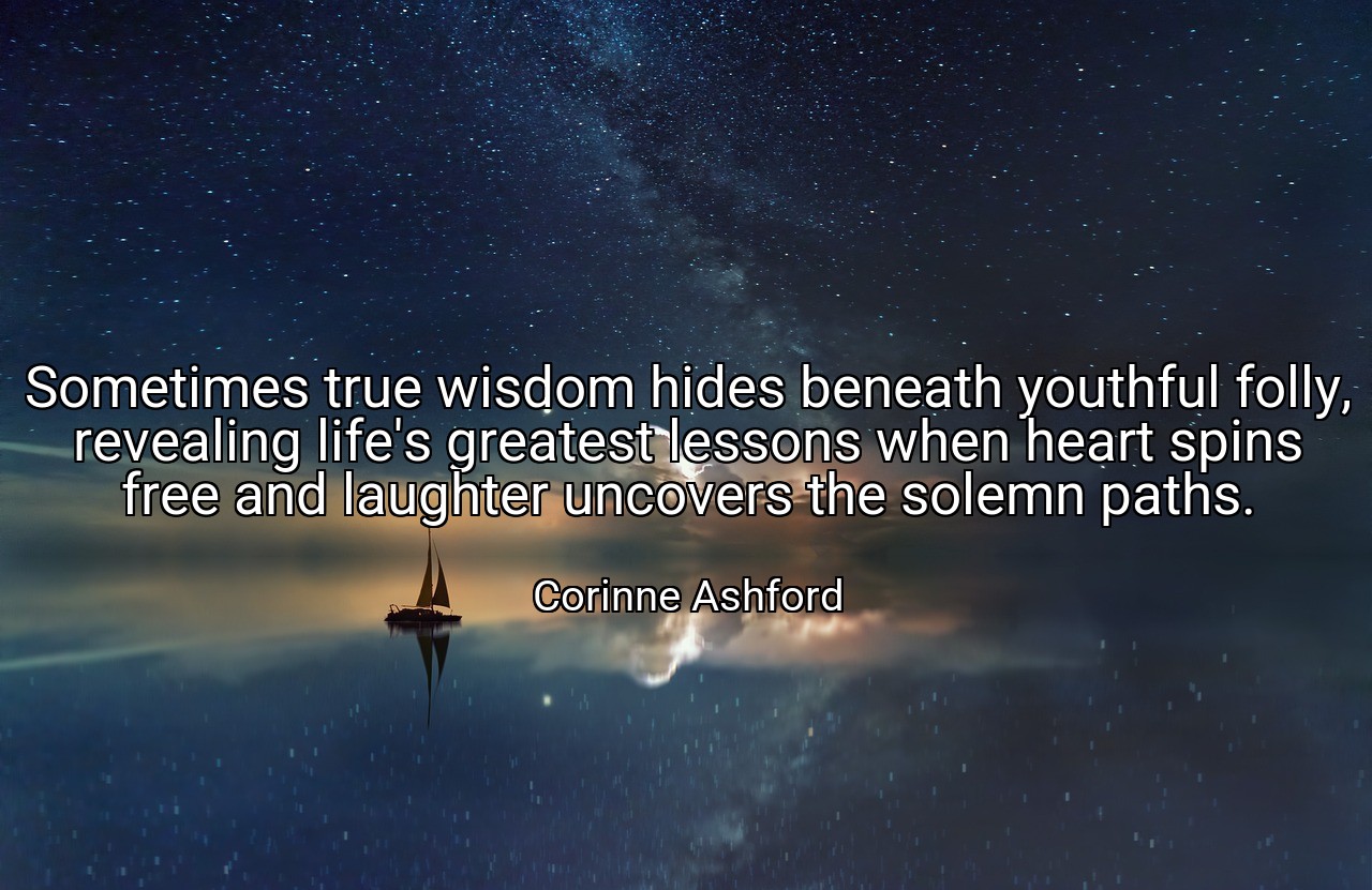 Sometimes true wisdom hides beneath youthful folly, revealing life's greatest lessons when heart spins free and laughter uncovers the solemn paths. - Corinne Ashford