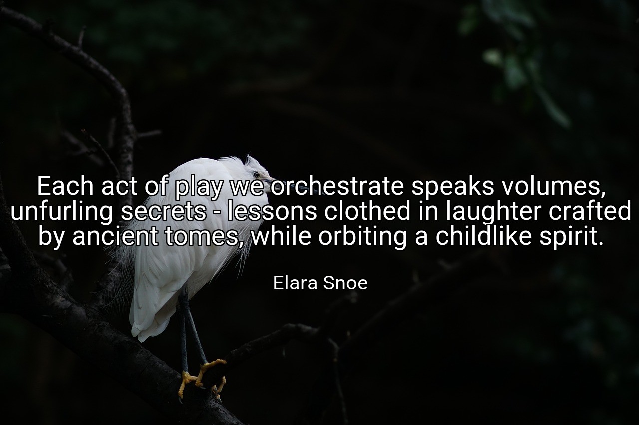 Each act of play we orchestrate speaks volumes, unfurling secrets - lessons clothed in laughter crafted by ancient tomes, while orbiting a childlike spirit. - Elara Snoe