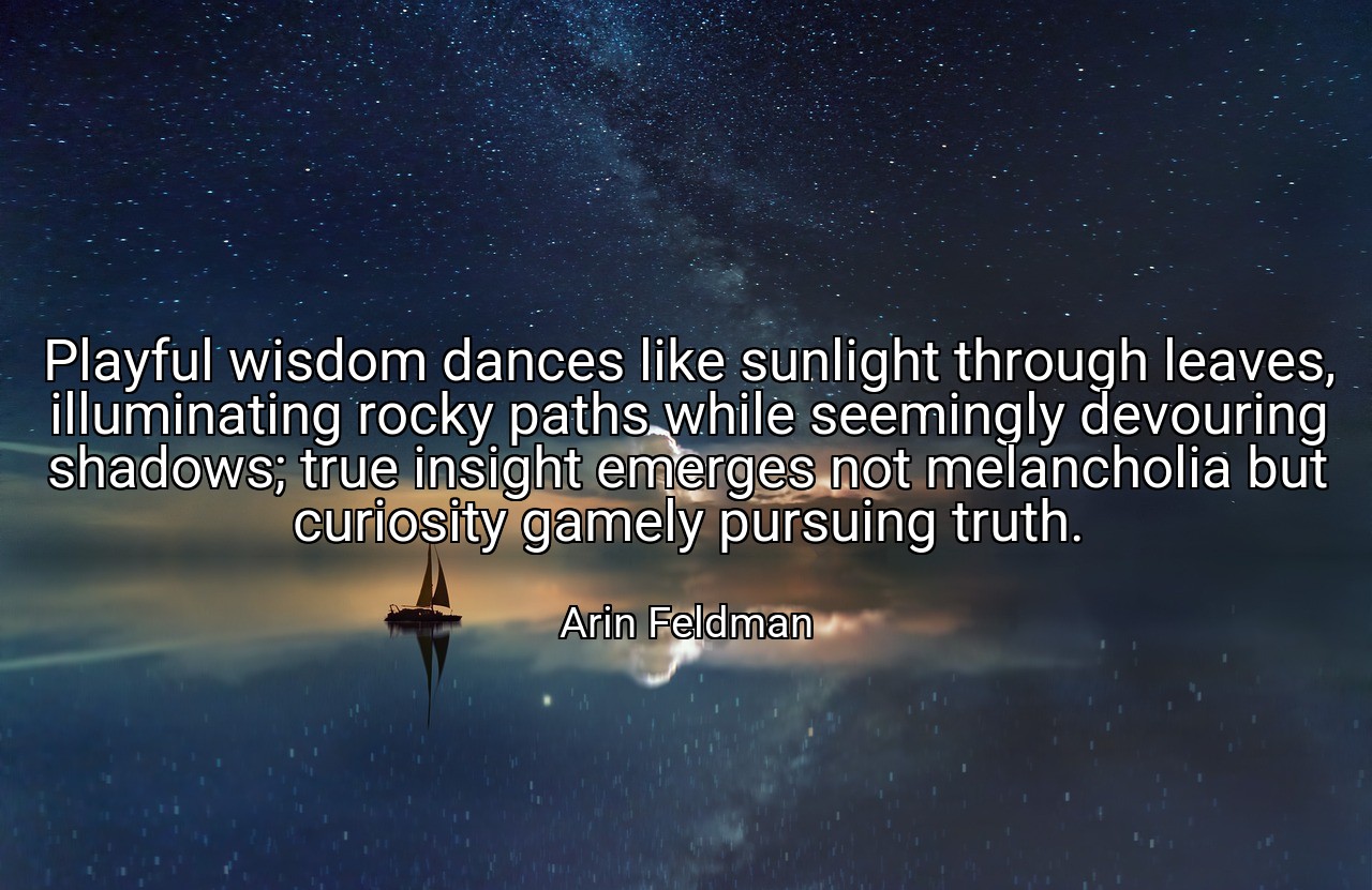 Playful wisdom dances like sunlight through leaves, illuminating rocky paths while seemingly devouring shadows; true insight emerges not melancholia but curiosity gamely pursuing truth. - Arin Feldman