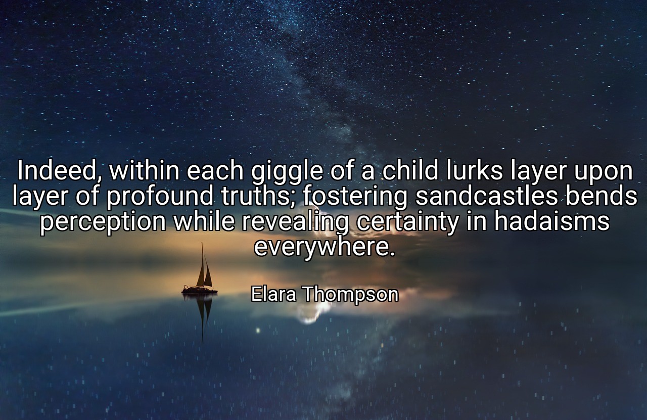Indeed, within each giggle of a child lurks layer upon layer of profound truths; fostering sandcastles bends perception while revealing certainty in hadaisms everywhere. - Elara Thompson
