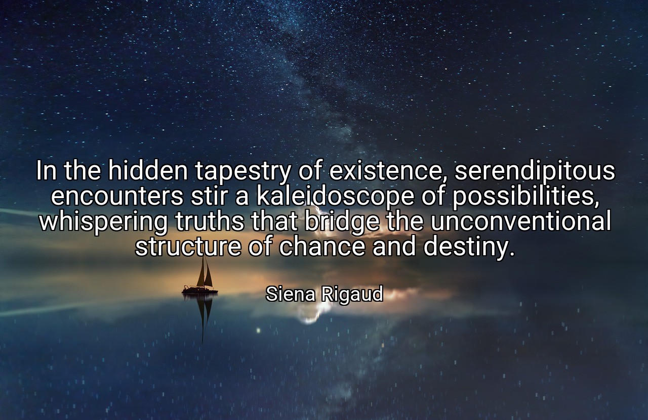 In the hidden tapestry of existence, serendipitous encounters stir a kaleidoscope of possibilities, whispering truths that bridge the unconventional structure of chance and destiny. - Siena Rigaud