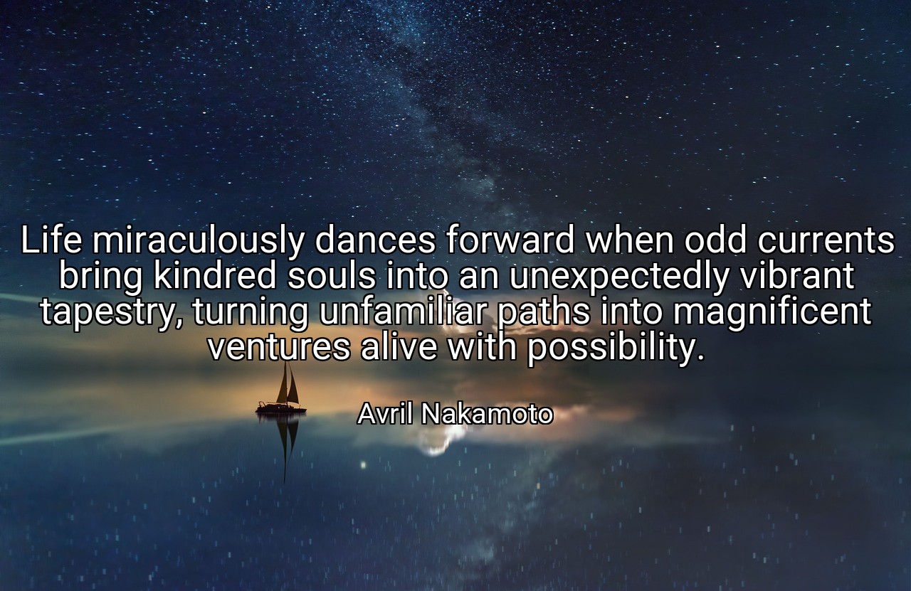 Life miraculously dances forward when odd currents bring kindred souls into an unexpectedly vibrant tapestry, turning unfamiliar paths into magnificent ventures alive with possibility. - Avril Nakamoto