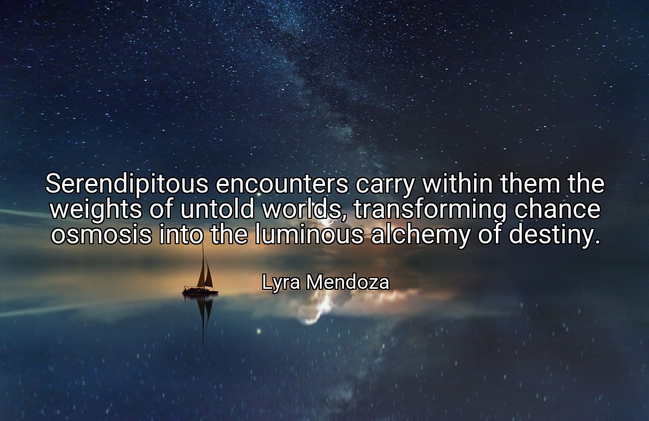 Serendipitous encounters carry within them the weights of untold worlds, transforming chance osmosis into the luminous alchemy of destiny. - Lyra Mendoza