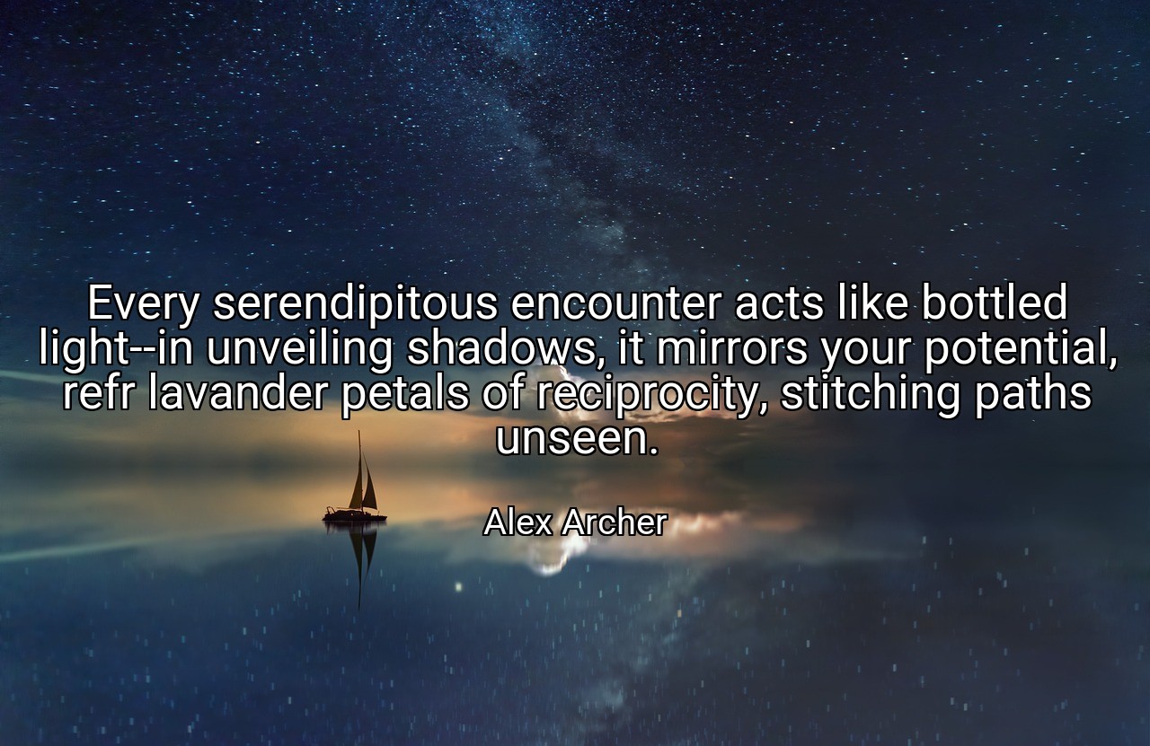 Every serendipitous encounter acts like bottled light--in unveiling shadows, it mirrors your potential, refr lavander petals of reciprocity, stitching paths unseen. - Alex Archer
