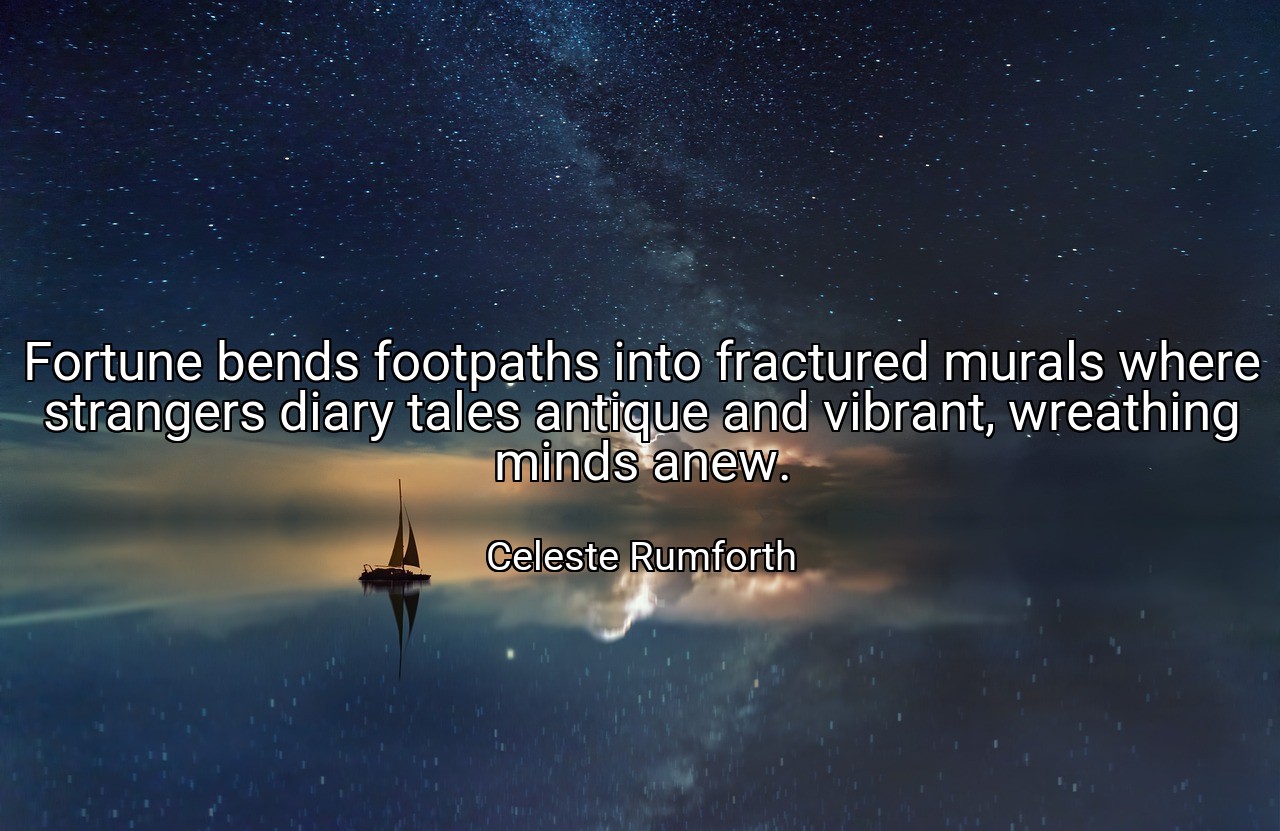 Fortune bends footpaths into fractured murals where strangers diary tales antique and vibrant, wreathing minds anew. - Celeste Rumforth