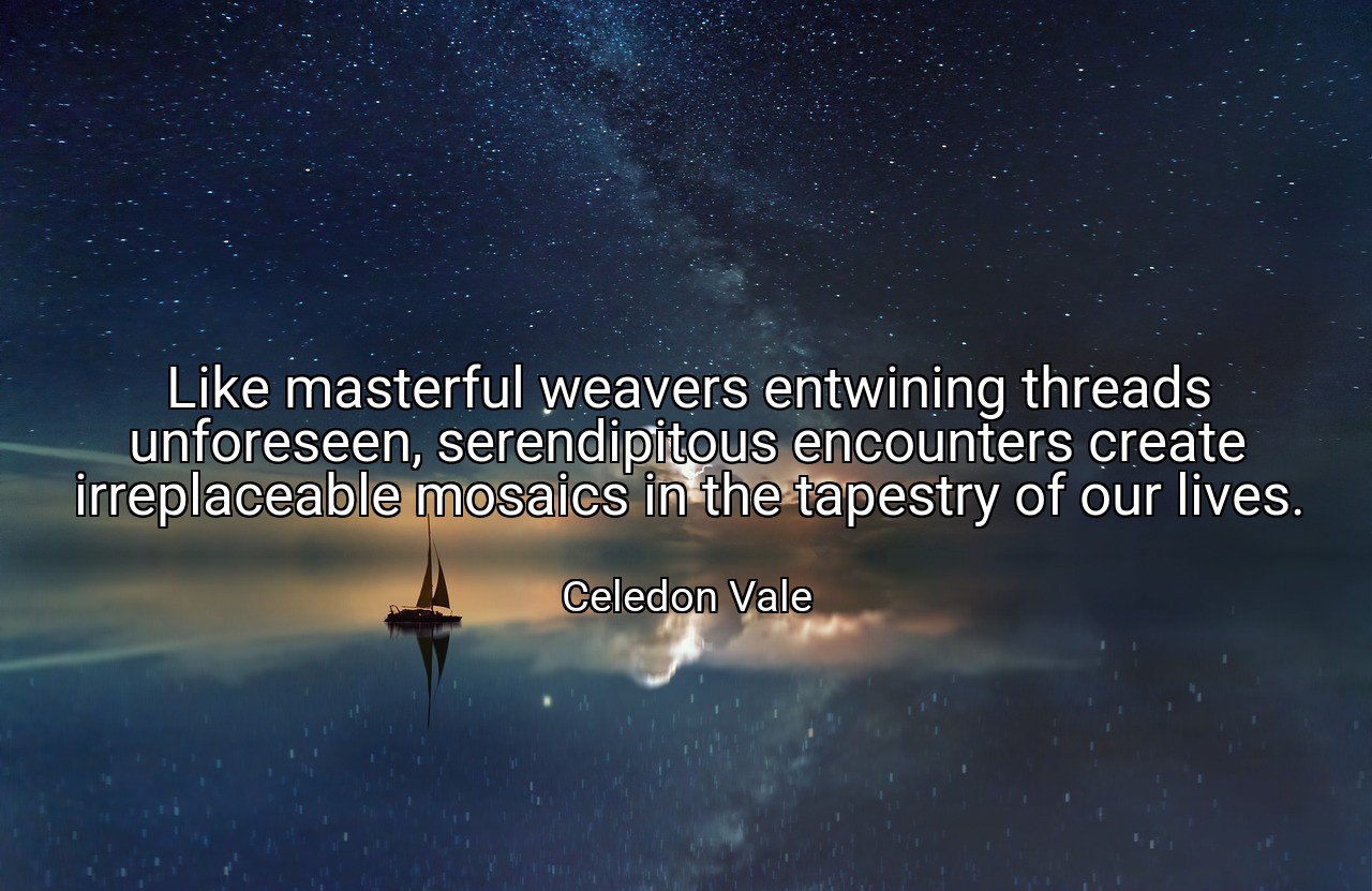 Like masterful weavers entwining threads unforeseen, serendipitous encounters create irreplaceable mosaics in the tapestry of our lives. - Celedon Vale