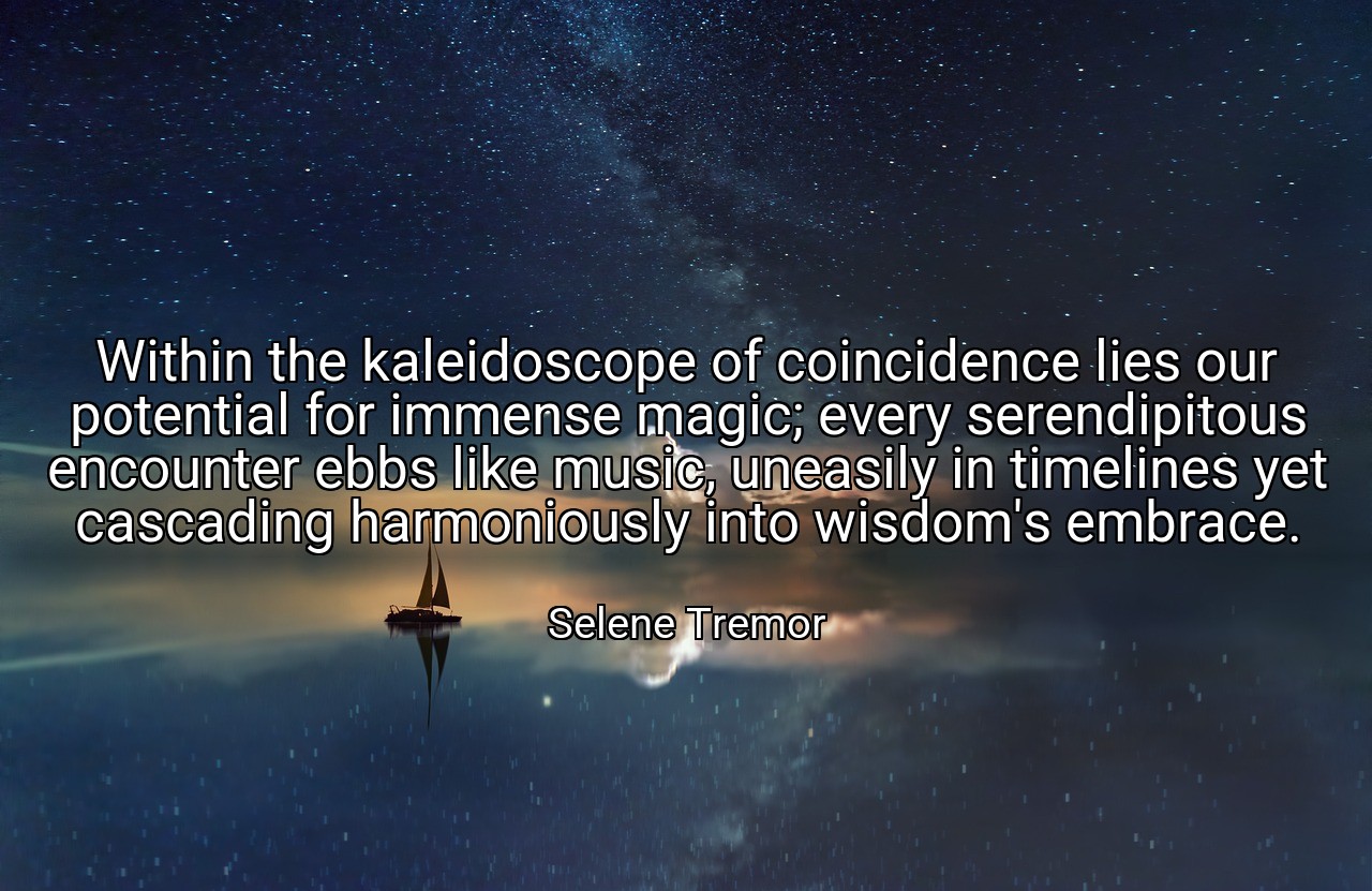 Within the kaleidoscope of coincidence lies our potential for immense magic; every serendipitous encounter ebbs like music, uneasily in timelines yet cascading harmoniously into wisdom's embrace. - Selene Tremor