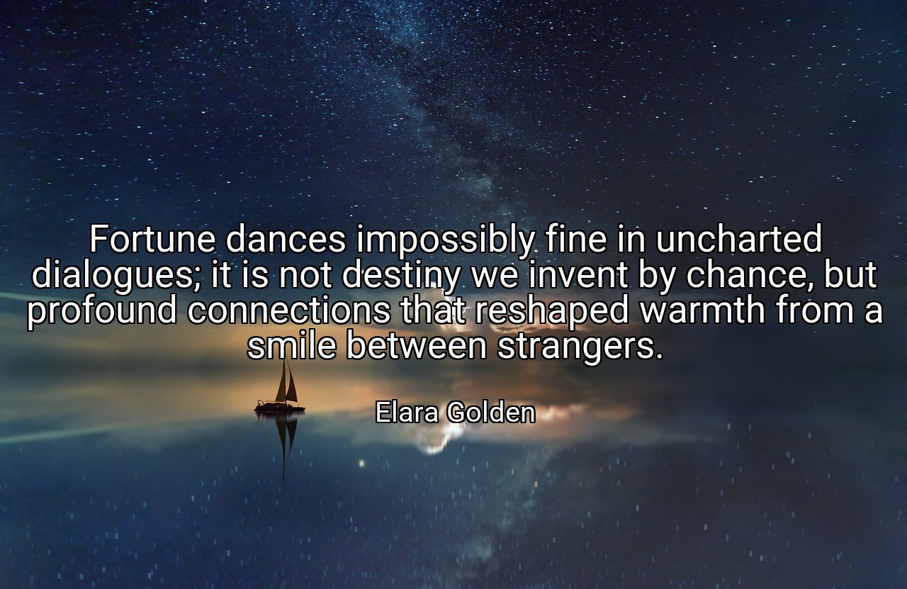 Fortune dances impossibly fine in uncharted dialogues; it is not destiny we invent by chance, but profound connections that reshaped warmth from a smile between strangers. - Elara Golden
