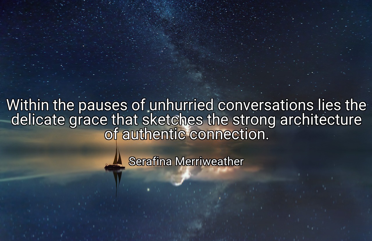 Within the pauses of unhurried conversations lies the delicate grace that sketches the strong architecture of authentic connection. - Serafina Merriweather