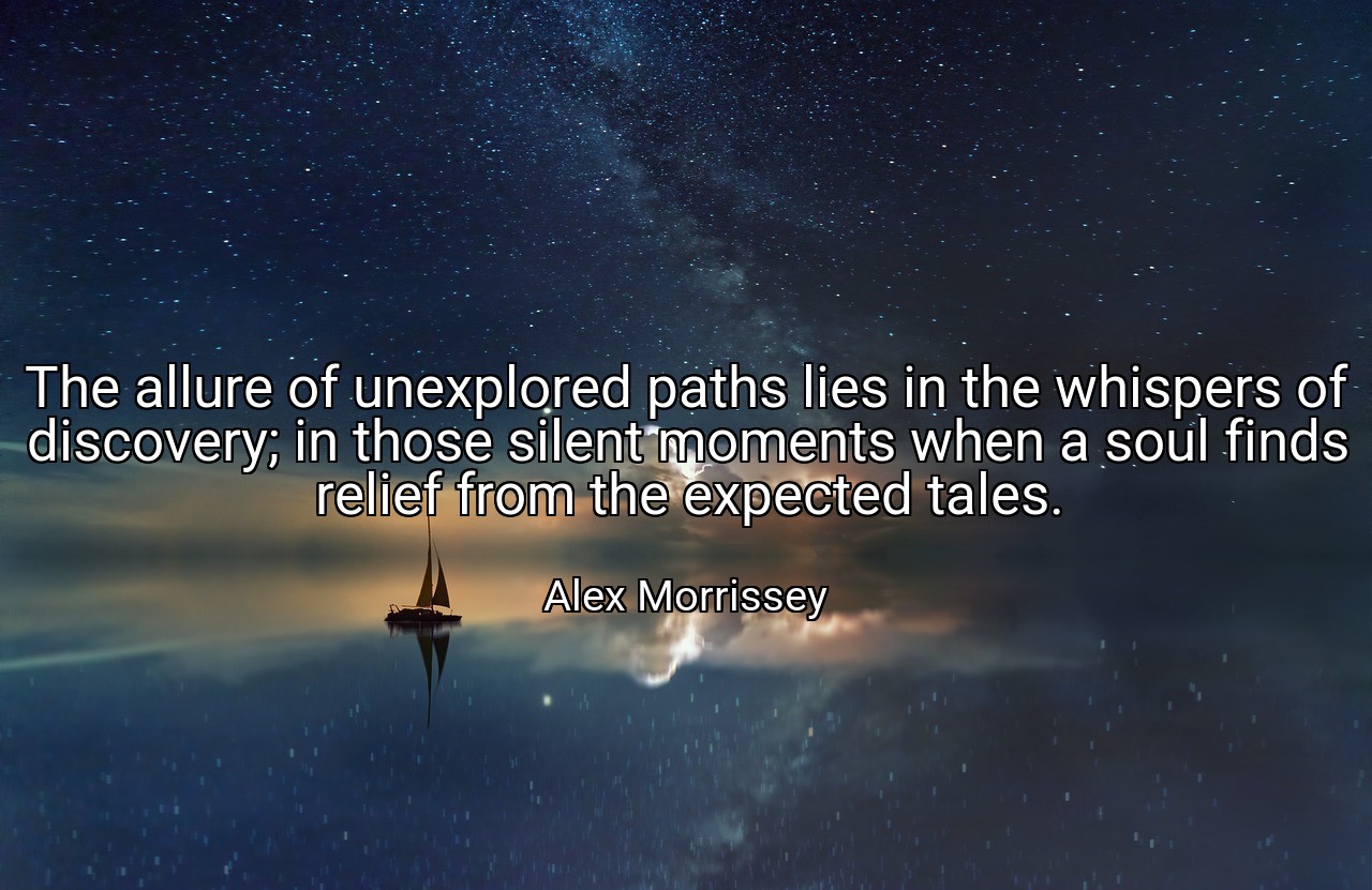 The allure of unexplored paths lies in the whispers of discovery; in those silent moments when a soul finds relief from the expected tales. - Alex Morrissey