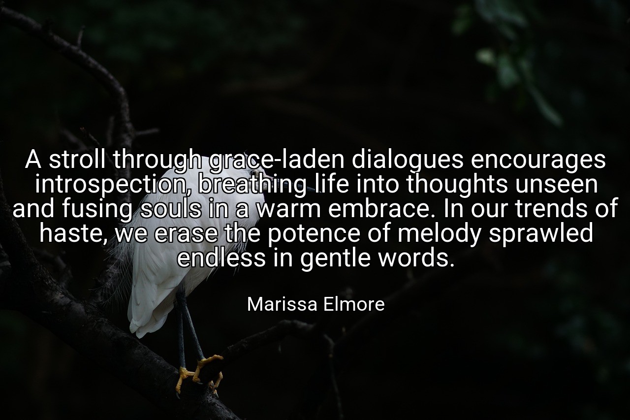 A stroll through grace-laden dialogues encourages introspection, breathing life into thoughts unseen and fusing souls in a warm embrace. In our trends of haste, we erase the potence of melody sprawled endless in gentle words. - Marissa Elmore