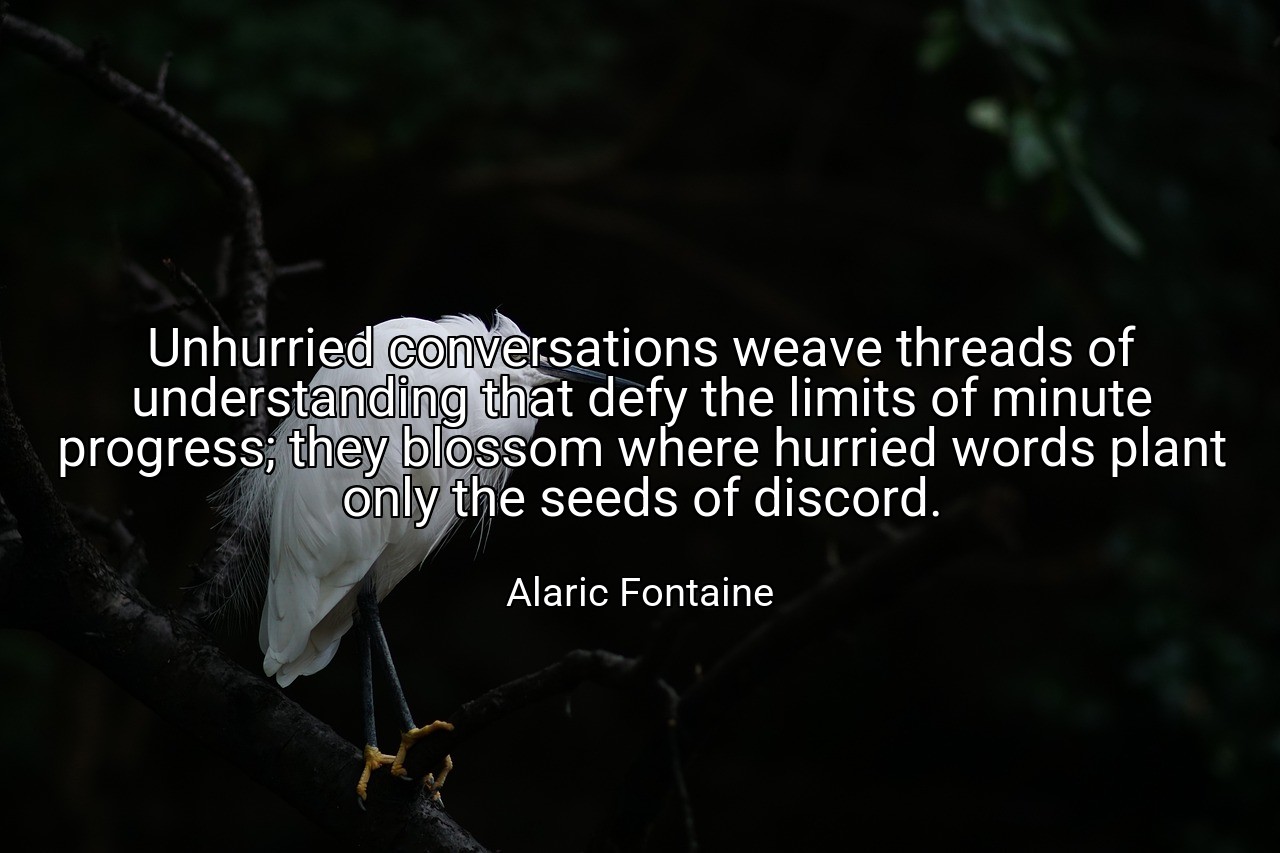 Unhurried conversations weave threads of understanding that defy the limits of minute progress; they blossom where hurried words plant only the seeds of discord. - Alaric Fontaine