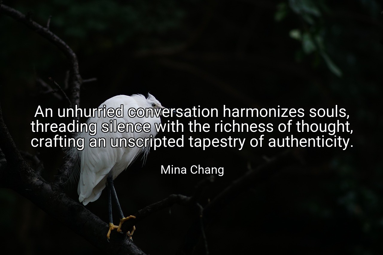 An unhurried conversation harmonizes souls, threading silence with the richness of thought, crafting an unscripted tapestry of authenticity. - Mina Chang