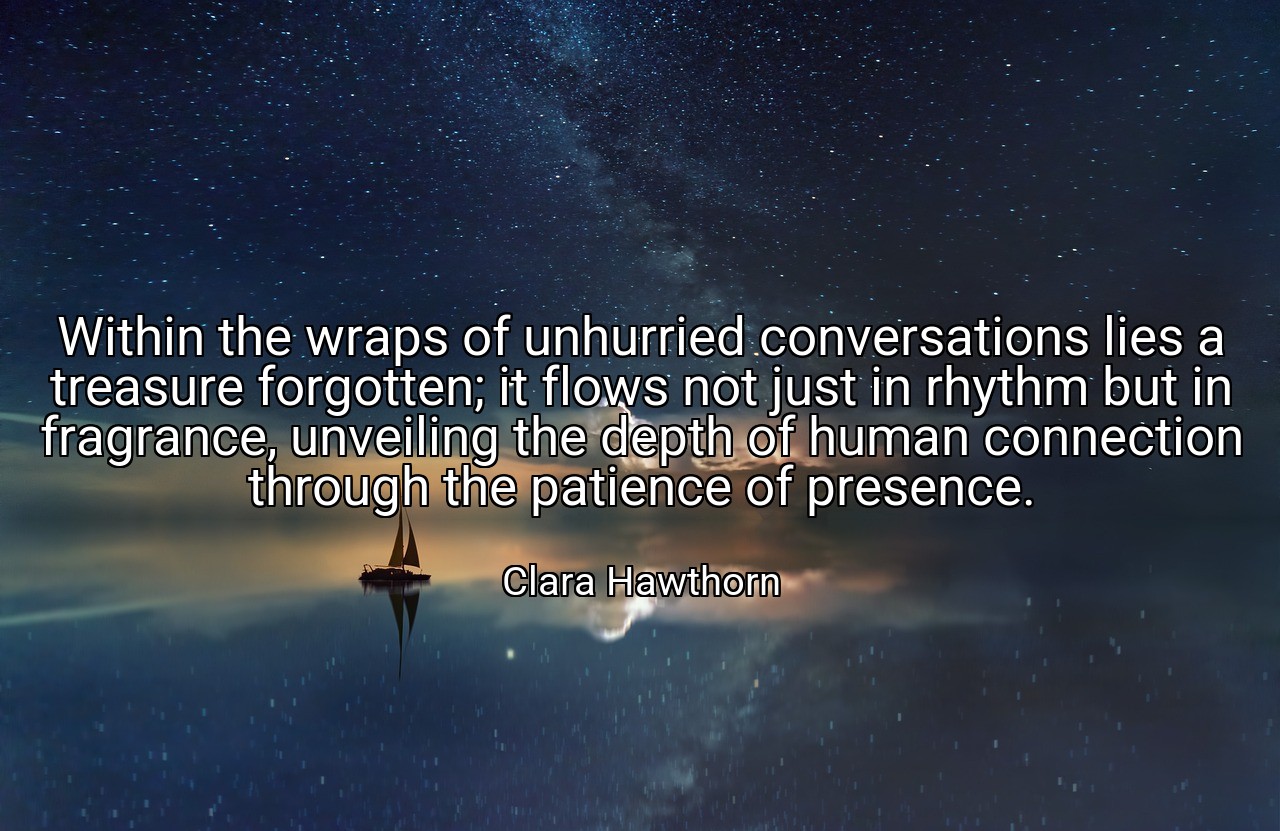 Within the wraps of unhurried conversations lies a treasure forgotten; it flows not just in rhythm but in fragrance, unveiling the depth of human connection through the patience of presence. - Clara Hawthorn