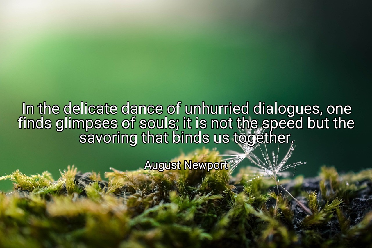 In the delicate dance of unhurried dialogues, one finds glimpses of souls; it is not the speed but the savoring that binds us together. - August Newport