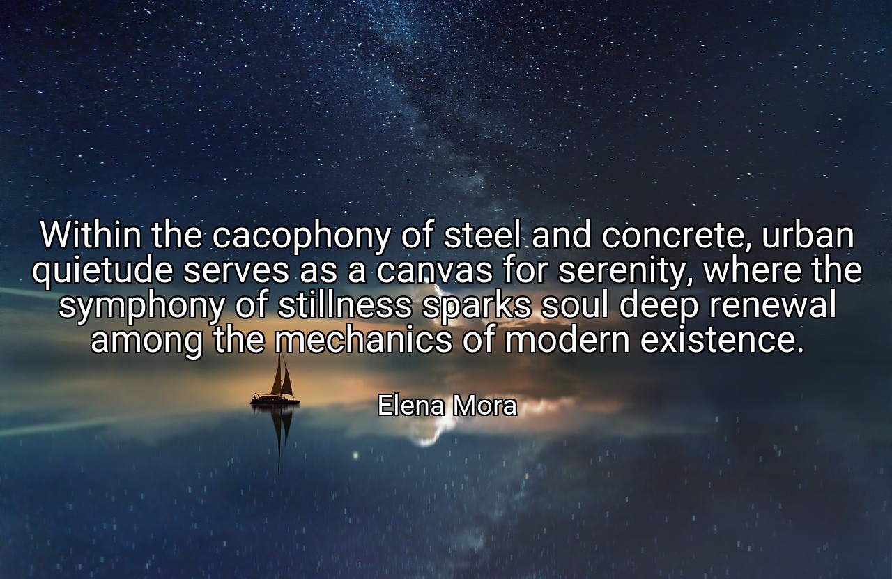 Within the cacophony of steel and concrete, urban quietude serves as a canvas for serenity, where the symphony of stillness sparks soul deep renewal among the mechanics of modern existence. - Elena Mora