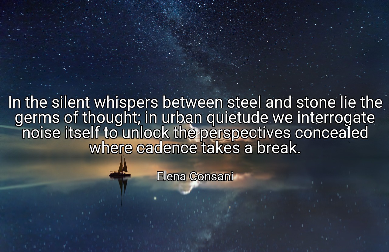 In the silent whispers between steel and stone lie the germs of thought; in urban quietude we interrogate noise itself to unlock the perspectives concealed where cadence takes a break. - Elena Consani