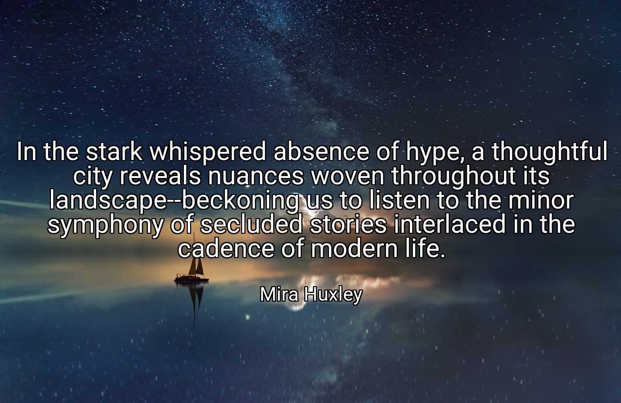 In the stark whispered absence of hype, a thoughtful city reveals nuances woven throughout its landscape--beckoning us to listen to the minor symphony of secluded stories interlaced in the cadence of modern life. - Mira Huxley