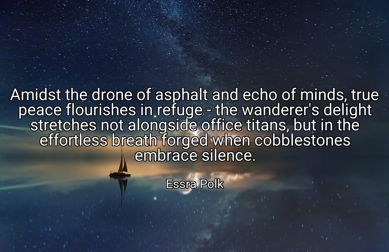 Amidst the drone of asphalt and echo of minds, true peace flourishes in refuge - the wanderer's delight stretches not alongside office titans, but in the effortless breath forged when cobblestones embrace silence. - Essra Polk