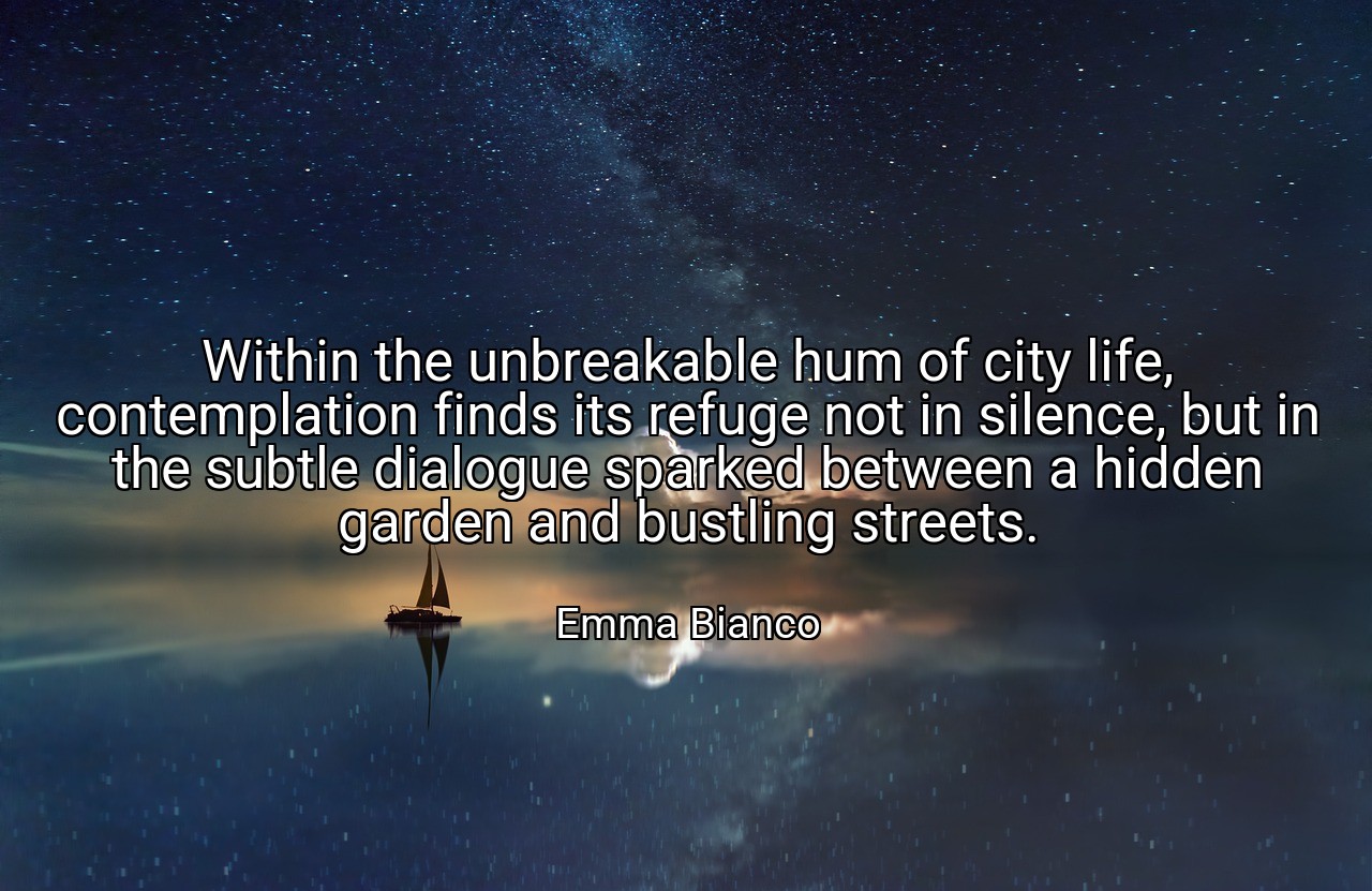 Within the unbreakable hum of city life, contemplation finds its refuge not in silence, but in the subtle dialogue sparked between a hidden garden and bustling streets. - Emma Bianco