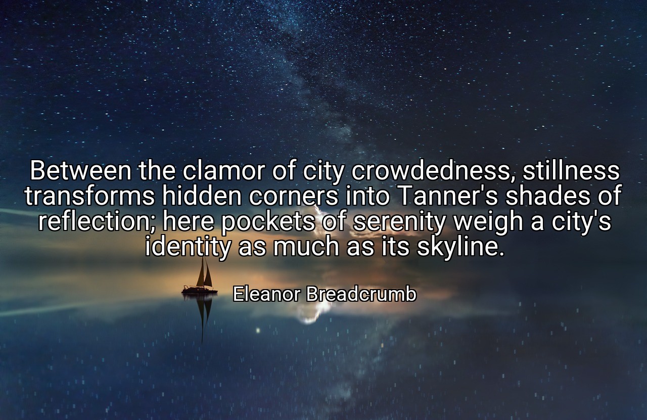 Between the clamor of city crowdedness, stillness transforms hidden corners into Tanner's shades of reflection; here pockets of serenity weigh a city's identity as much as its skyline. - Eleanor Breadcrumb