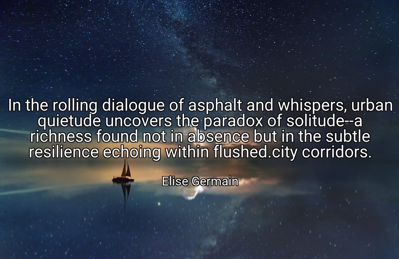 In the rolling dialogue of asphalt and whispers, urban quietude uncovers the paradox of solitude--a richness found not in absence but in the subtle resilience echoing within flushed.city corridors. - Elise Germain