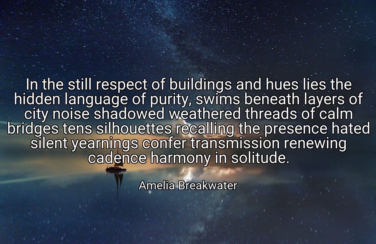 In the still respect of buildings and hues lies the hidden language of purity, swims beneath layers of city noise shadowed weathered threads of calm bridges tens silhouettes recalling the presence hated silent yearnings confer transmission renewing cadence harmony in solitude. - Amelia Breakwater