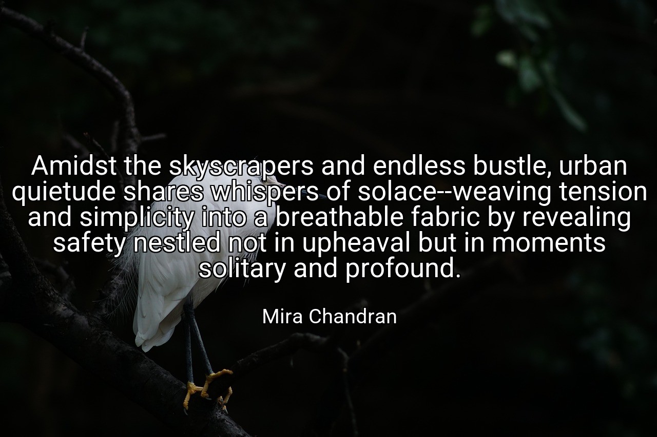 Amidst the skyscrapers and endless bustle, urban quietude shares whispers of solace--weaving tension and simplicity into a breathable fabric by revealing safety nestled not in upheaval but in moments solitary and profound. - Mira Chandran