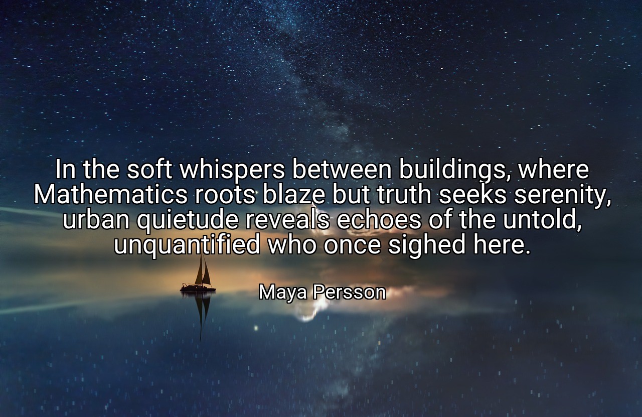 In the soft whispers between buildings, where Mathematics roots blaze but truth seeks serenity, urban quietude reveals echoes of the untold, unquantified who once sighed here. - Maya Persson